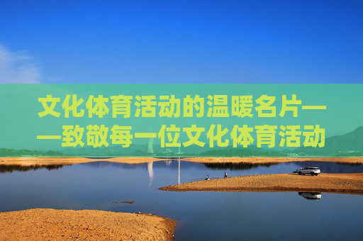 文化体育活动的温暖名片——致敬每一位文化体育活动志愿者,文化体育活动的温暖名片——致敬每一位志愿者 文化体育活动的温暖名片——致敬每一位文化体育活动志愿者,文化体育活动的温暖名片——致敬每一位志愿者