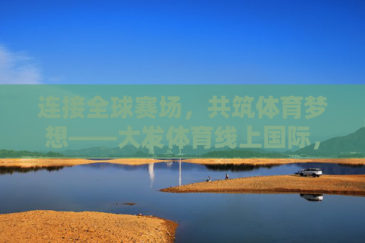 连接全球赛场,共筑体育梦想——大发体育线上国际,让体育精神无界飞扬,大发体育线上国际,连接全球赛场,共筑无界体育梦想 连接全球赛场,共筑体育梦想——大发体育线上国际,让体育精神无界飞扬,大发体育线上国际,连接全球赛场,共筑无界体育梦想