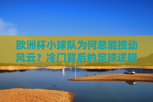 欧洲杯小球队为何总能搅动风云?冷门背后的足球逻辑,欧洲杯小球队搅动风云,冷门背后的足球逻辑 欧洲杯小球队为何总能搅动风云?冷门背后的足球逻辑,欧洲杯小球队搅动风云,冷门背后的足球逻辑