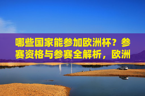 哪些国家能参加欧洲杯?参赛资格与参赛全解析,欧洲杯参赛资格全解析,哪些国家能参赛? 哪些国家能参加欧洲杯?参赛资格与参赛全解析,欧洲杯参赛资格全解析,哪些国家能参赛?