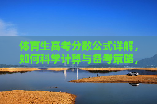 体育生高考分数公式详解,如何科学计算与备考策略,体育生高考分数公式详解与备考策略 体育生高考分数公式详解,如何科学计算与备考策略,体育生高考分数公式详解与备考策略