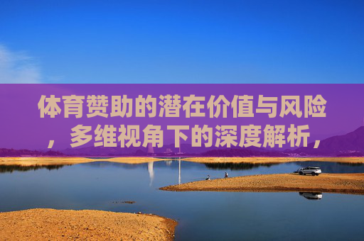 体育赞助的潜在价值与风险,多维视角下的深度解析,体育赞助的潜在价值与风险,多维视角深度解析 体育赞助的潜在价值与风险,多维视角下的深度解析,体育赞助的潜在价值与风险,多维视角深度解析