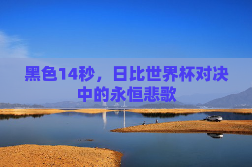 黑色14秒,日比世界杯对决中的永恒悲歌 黑色14秒,日比世界杯对决中的永恒悲歌