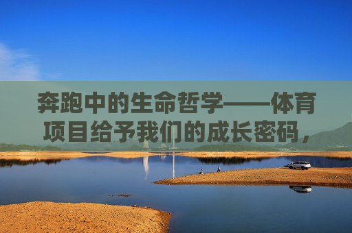 奔跑中的生命哲学——体育项目给予我们的成长密码，奔跑中的生命哲学，体育的成长密码