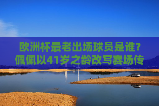 欧洲杯最老出场球员是谁?佩佩以41岁之龄改写赛场传奇,佩佩41岁成欧洲杯最老出场球员改写赛场传奇 欧洲杯最老出场球员是谁?佩佩以41岁之龄改写赛场传奇,佩佩41岁成欧洲杯最老出场球员改写赛场传奇