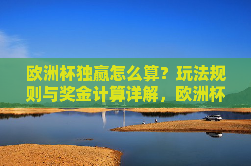 欧洲杯独赢怎么算？玩法规则与奖金计算详解，欧洲杯独赢玩法规则与奖金计算详解