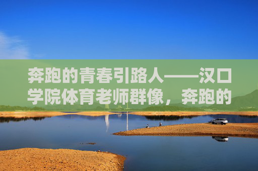 奔跑的青春引路人——汉口学院体育老师群像,奔跑的青春引路人——汉口学院体育老师群像 奔跑的青春引路人——汉口学院体育老师群像,奔跑的青春引路人——汉口学院体育老师群像