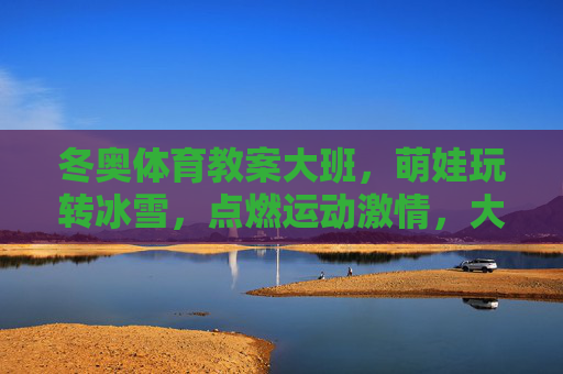冬奥体育教案大班,萌娃玩转冰雪,点燃运动激情,大班萌娃玩转冰雪,冬奥点燃运动激情 冬奥体育教案大班,萌娃玩转冰雪,点燃运动激情,大班萌娃玩转冰雪,冬奥点燃运动激情