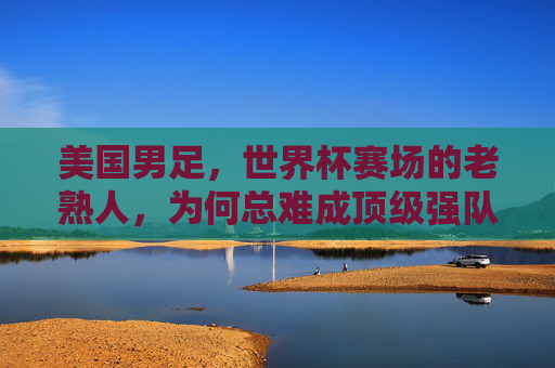 美国男足,世界杯赛场的老熟人,为何总难成顶级强队?美国男足,世界杯老熟人,为何难成顶级强队? 美国男足,世界杯赛场的老熟人,为何总难成顶级强队?美国男足,世界杯老熟人,为何难成顶级强队?