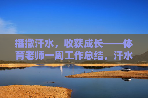 播撒汗水，收获成长——体育老师一周工作总结，汗水浇灌成长，体育老师一周记