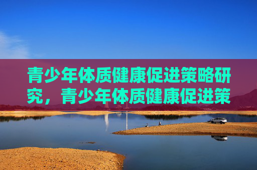 青少年体质健康促进策略研究,青少年体质健康促进策略研究 青少年体质健康促进策略研究,青少年体质健康促进策略研究