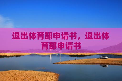退出体育部申请书,退出体育部申请书 退出体育部申请书,退出体育部申请书