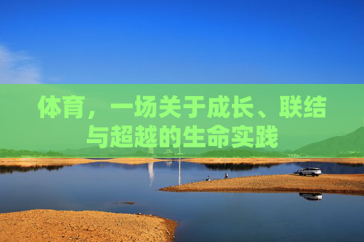 体育,一场关于成长、联结与超越的生命实践 体育,一场关于成长、联结与超越的生命实践