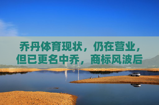 乔丹体育现状，仍在营业，但已更名中乔，商标风波后的转型之路，商标风波后乔丹体育更名中乔，转型之路仍在营业