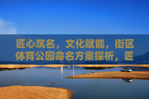 匠心筑名,文化赋能,街区体育公园命名方案探析,匠心·文化赋能,街区体育公园命名方案探析 匠心筑名,文化赋能,街区体育公园命名方案探析,匠心·文化赋能,街区体育公园命名方案探析