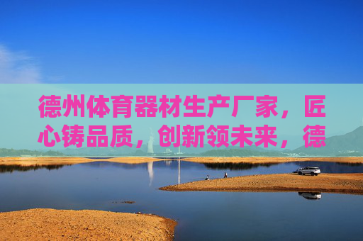 德州体育器材生产厂家,匠心铸品质,创新领未来,德州体育器材,匠心铸品质,创新领未来 德州体育器材生产厂家,匠心铸品质,创新领未来,德州体育器材,匠心铸品质,创新领未来