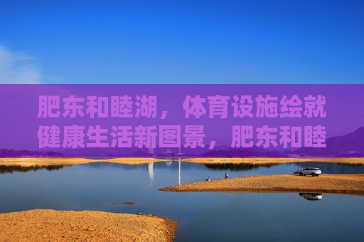 肥东和睦湖,体育设施绘就健康生活新图景,肥东和睦湖体育设施绘就健康生活新图景 肥东和睦湖,体育设施绘就健康生活新图景,肥东和睦湖体育设施绘就健康生活新图景