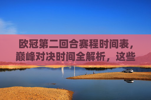 欧冠第二回合赛程时间表,巅峰对决时间全解析,这些战役不容错过!欧冠第二回合巅峰对决时间表全解析,这些战役不容错过! 欧冠第二回合赛程时间表,巅峰对决时间全解析,这些战役不容错过!欧冠第二回合巅峰对决时间表全解析,这些战役不容错过!