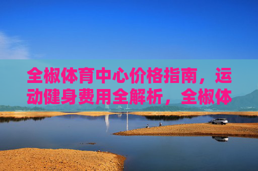 全椒体育中心价格指南,运动健身费用全解析,全椒体育中心运动健身价格指南 全椒体育中心价格指南,运动健身费用全解析,全椒体育中心运动健身价格指南