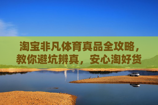 淘宝非凡体育真品全攻略，教你避坑辨真，安心淘好货，淘宝非凡体育真品避坑安心攻略