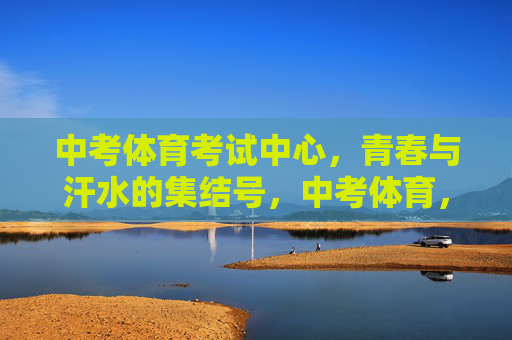 中考体育考试中心，青春与汗水的集结号，中考体育，青春与汗水的集结号