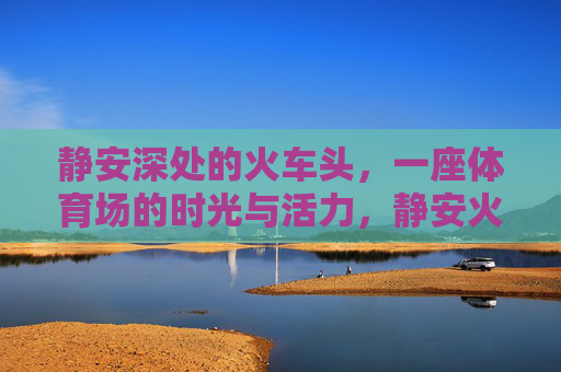 静安深处的火车头，一座体育场的时光与活力，静安火车头体育场，时光深处的活力
