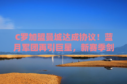 C罗加盟曼城达成协议!蓝月军团再引巨星,新赛季剑指欧冠三连冠,C罗正式加盟曼城,蓝月军团剑指欧冠三连冠 C罗加盟曼城达成协议!蓝月军团再引巨星,新赛季剑指欧冠三连冠,C罗正式加盟曼城,蓝月军团剑指欧冠三连冠