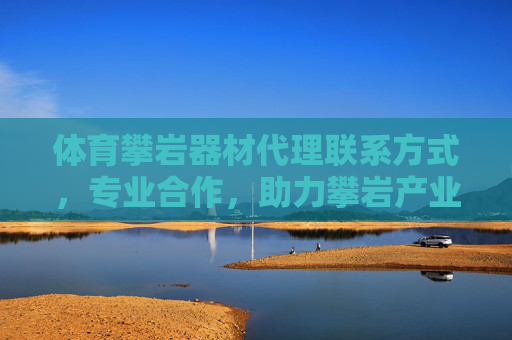 体育攀岩器材代理联系方式,专业合作,助力攀岩产业发展 体育攀岩器材代理联系方式,专业合作,助力攀岩产业发展