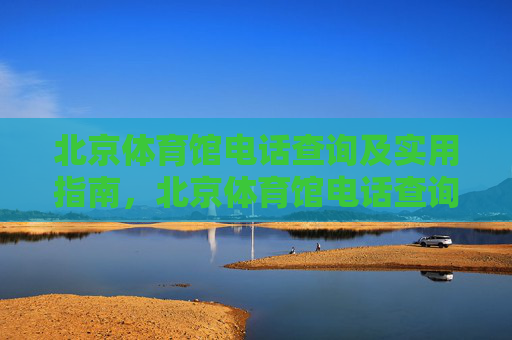 北京体育馆电话查询及实用指南,北京体育馆电话查询及实用指南 北京体育馆电话查询及实用指南,北京体育馆电话查询及实用指南