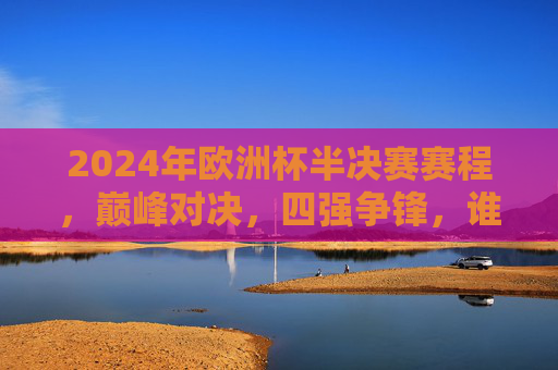 2024年欧洲杯半决赛赛程，巅峰对决，四强争锋，谁将捧杯？2024欧洲杯半决赛，四强巅峰对决，谁将捧杯？