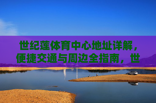 世纪莲体育中心地址详解,便捷交通与周边全指南,世纪莲体育中心全指南,地址、交通与周边详解 世纪莲体育中心地址详解,便捷交通与周边全指南,世纪莲体育中心全指南,地址、交通与周边详解