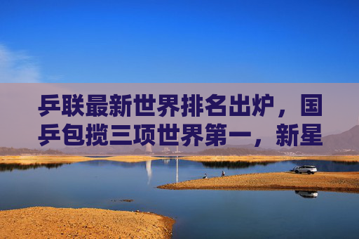 乒联最新世界排名出炉,国乒包揽三项世界第一,新星崛起重塑格局,乒联最新排名出炉,国乒包揽三项第一,新星崛起重塑格局 乒联最新世界排名出炉,国乒包揽三项世界第一,新星崛起重塑格局,乒联最新排名出炉,国乒包揽三项第一,新星崛起重塑格局