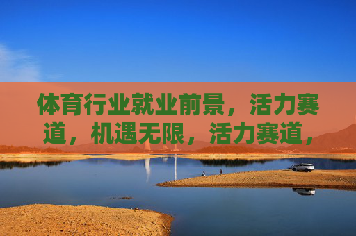 体育行业就业前景,活力赛道,机遇无限,活力赛道,机遇无限——体育行业就业新前景 体育行业就业前景,活力赛道,机遇无限,活力赛道,机遇无限——体育行业就业新前景