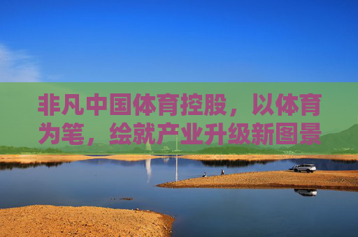 非凡中国体育控股,以体育为笔,绘就产业升级新图景,非凡中国体育控股,以体育为笔,绘就产业升级新图景 非凡中国体育控股,以体育为笔,绘就产业升级新图景,非凡中国体育控股,以体育为笔,绘就产业升级新图景