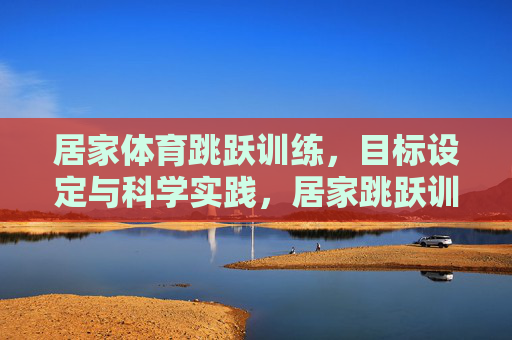 居家体育跳跃训练,目标设定与科学实践,居家跳跃训练,目标设定与科学实践 居家体育跳跃训练,目标设定与科学实践,居家跳跃训练,目标设定与科学实践
