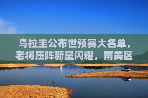乌拉圭公布世预赛大名单,老将压阵新星闪耀,南美区出线之路再启征程,乌拉圭世预赛大名单,老将压阵新星闪耀,南美区出线征程再启 乌拉圭公布世预赛大名单,老将压阵新星闪耀,南美区出线之路再启征程,乌拉圭世预赛大名单,老将压阵新星闪耀,南美区出线征程再启