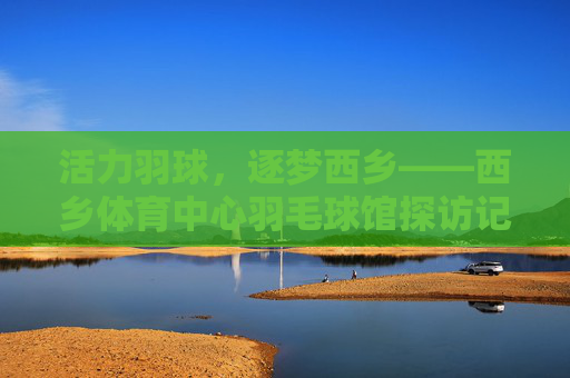 活力羽球,逐梦西乡——西乡体育中心羽毛球馆探访记,活力羽球逐梦西乡——西乡体育中心羽毛球馆探访 活力羽球,逐梦西乡——西乡体育中心羽毛球馆探访记,活力羽球逐梦西乡——西乡体育中心羽毛球馆探访