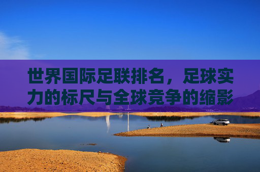 世界国际足联排名,足球实力的标尺与全球竞争的缩影,世界国际足联排名,足球实力的标尺与全球竞争的缩影 世界国际足联排名,足球实力的标尺与全球竞争的缩影,世界国际足联排名,足球实力的标尺与全球竞争的缩影