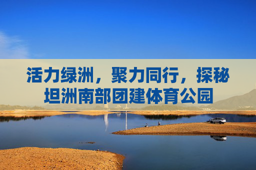 活力绿洲,聚力同行,探秘坦洲南部团建体育公园 活力绿洲,聚力同行,探秘坦洲南部团建体育公园