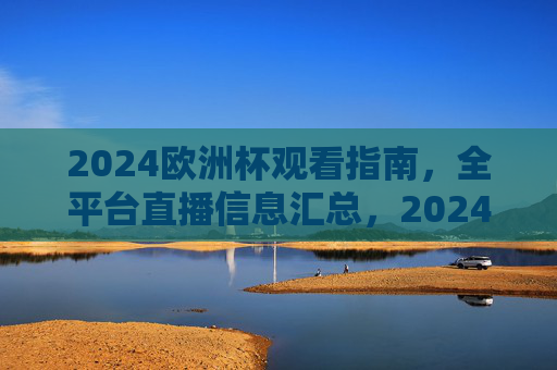 2024欧洲杯观看指南,全平台直播信息汇总,2024欧洲杯观赛指南,全平台直播信息汇总 2024欧洲杯观看指南,全平台直播信息汇总,2024欧洲杯观赛指南,全平台直播信息汇总