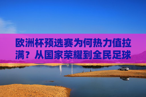 欧洲杯预选赛为何热力值拉满?从国家荣耀到全民足球的激情碰撞,欧洲杯预选赛热力值拉满,国家荣耀与全民足球的激情碰撞 欧洲杯预选赛为何热力值拉满?从国家荣耀到全民足球的激情碰撞,欧洲杯预选赛热力值拉满,国家荣耀与全民足球的激情碰撞