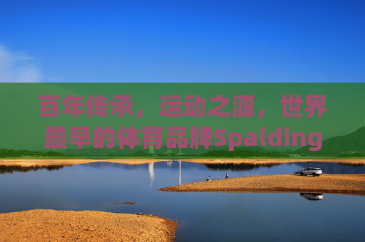 百年传承,运动之源,世界最早的体育品牌Spalding诞生记,百年传承铸就运动之源,Spalding诞生记 百年传承,运动之源,世界最早的体育品牌Spalding诞生记,百年传承铸就运动之源,Spalding诞生记