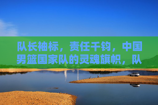 队长袖标,责任千钧,中国男篮国家队的灵魂旗帜,队长袖标,责任千钧的中国男篮灵魂旗帜 队长袖标,责任千钧,中国男篮国家队的灵魂旗帜,队长袖标,责任千钧的中国男篮灵魂旗帜