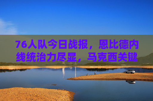 76人队今日战报，恩比德内线统治力尽显，马克西关键球制胜，险胜凯尔特人，恩比德统治内线马克西关键球，76人险胜凯尔特人