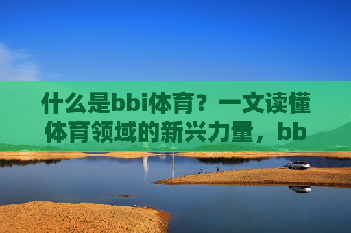什么是bbi体育?一文读懂体育领域的新兴力量,bbi体育,体育领域的新兴力量 什么是bbi体育?一文读懂体育领域的新兴力量,bbi体育,体育领域的新兴力量