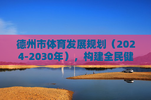 德州市体育发展规划(2024-2030年),构建全民健身服务体系,打造区域体育新高地,德州市体育发展规划(2024-2030年),构建全民健身服务体系 打造区域体育新高地 德州市体育发展规划(2024-2030年),构建全民健身服务体系,打造区域体育新高地,德州市体育发展规划(2024-2030年),构建全民健身服务体系 打造区域体育新高地