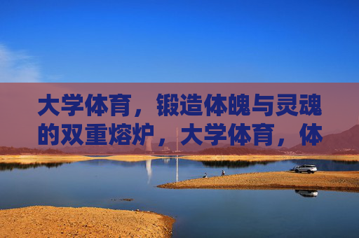 大学体育,锻造体魄与灵魂的双重熔炉,大学体育,体魄与灵魂的双重熔炉 大学体育,锻造体魄与灵魂的双重熔炉,大学体育,体魄与灵魂的双重熔炉