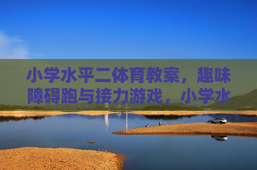 小学水平二体育教案,趣味障碍跑与接力游戏,小学水平二趣味障碍跑与接力游戏教案 小学水平二体育教案,趣味障碍跑与接力游戏,小学水平二趣味障碍跑与接力游戏教案