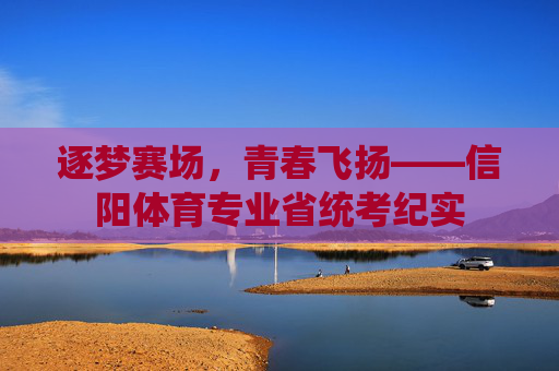 逐梦赛场,青春飞扬——信阳体育专业省统考纪实 逐梦赛场,青春飞扬——信阳体育专业省统考纪实