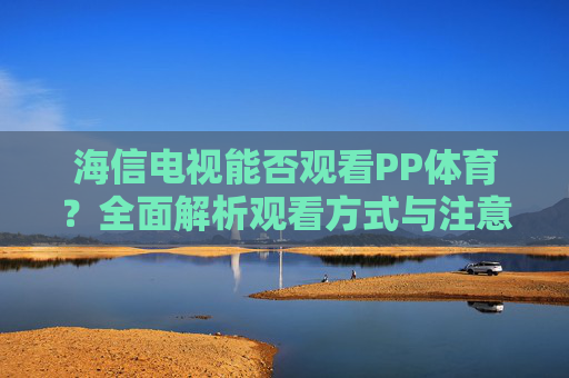 海信电视能否观看PP体育?全面解析观看方式与注意事项,海信电视观看PP体育,方式与注意事项全解析 海信电视能否观看PP体育?全面解析观看方式与注意事项,海信电视观看PP体育,方式与注意事项全解析